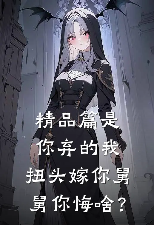 精品篇是你弃的我，扭头嫁你舅舅你悔啥？