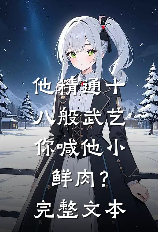 他精通十八般武艺，你喊他小鲜肉？完整文本