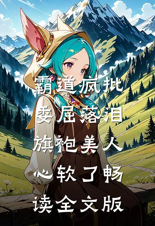 霸道疯批委屈落泪，旗袍美人心软了畅读全文版