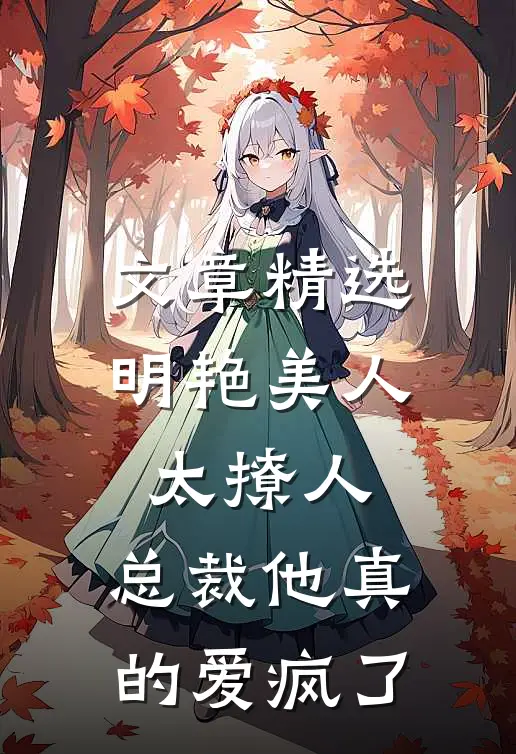 文章精选明艳美人太撩人，总裁他真的爱疯了