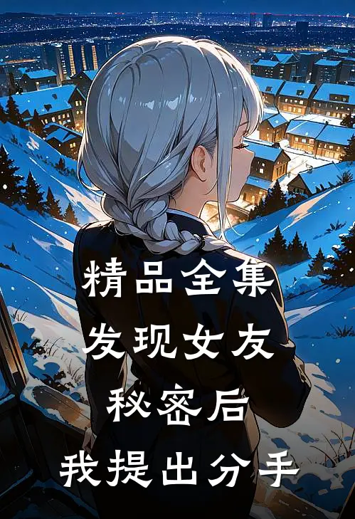 精品全集发现女友秘密后，我提出分手