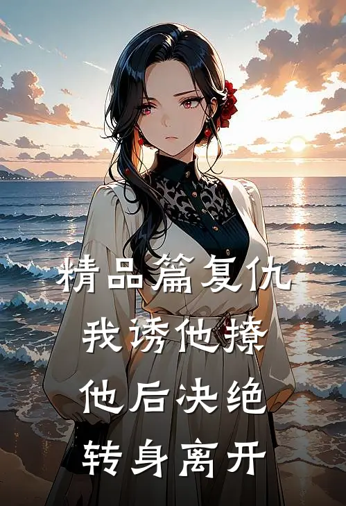 精品篇复仇：我诱他撩他后决绝转身离开
