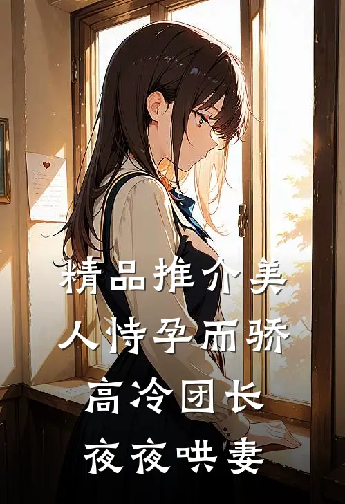 精品推介美人恃孕而骄，高冷团长夜夜哄妻