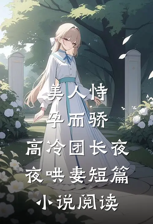 美人恃孕而骄，高冷团长夜夜哄妻短篇小说阅读