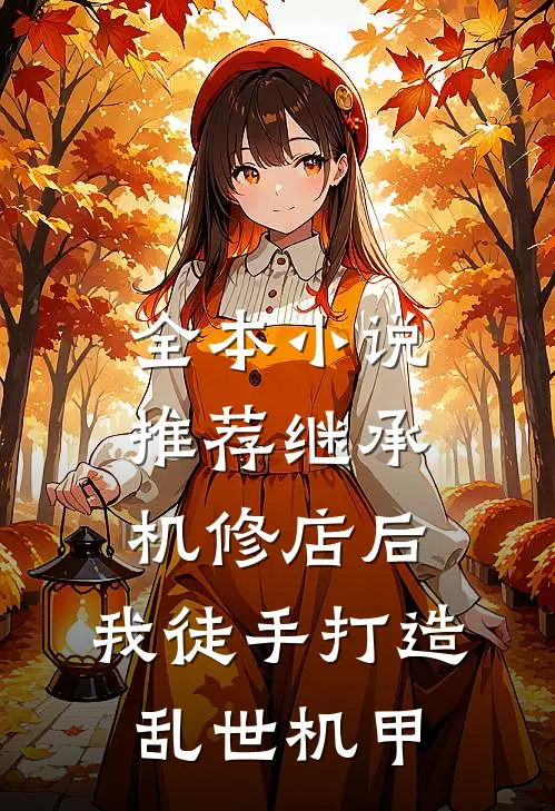 全本小说推荐继承机修店后，我徒手打造乱世机甲