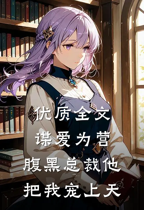 优质全文谋爱为营：腹黑总裁他把我宠上天