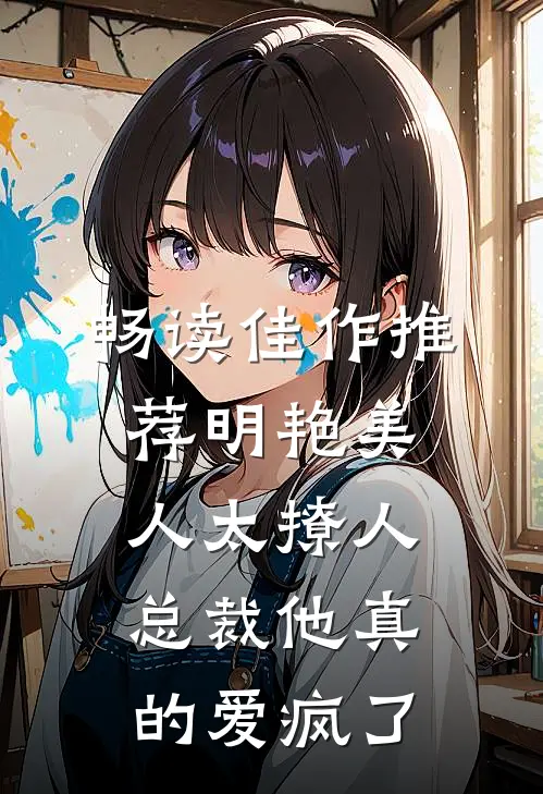 畅读佳作推荐明艳美人太撩人，总裁他真的爱疯了