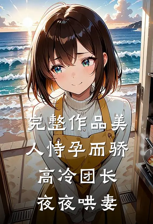 完整作品美人恃孕而骄，高冷团长夜夜哄妻