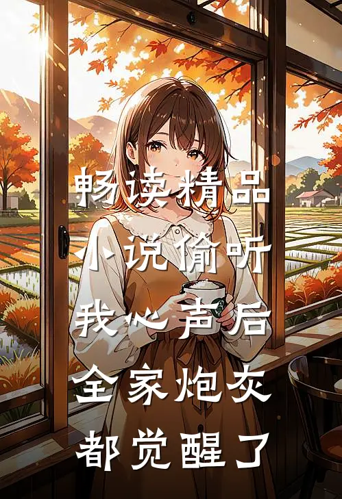 畅读精品小说偷听我心声后，全家炮灰都觉醒了