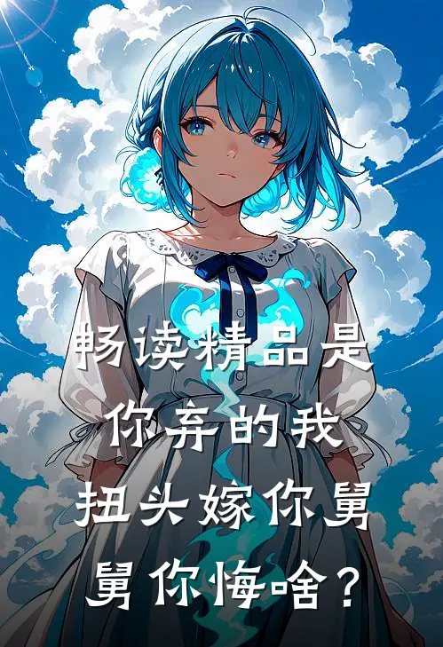 畅读精品是你弃的我，扭头嫁你舅舅你悔啥？