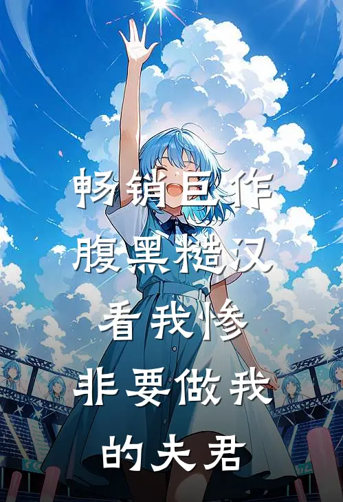 畅销巨作腹黑糙汉看我惨，非要做我的夫君