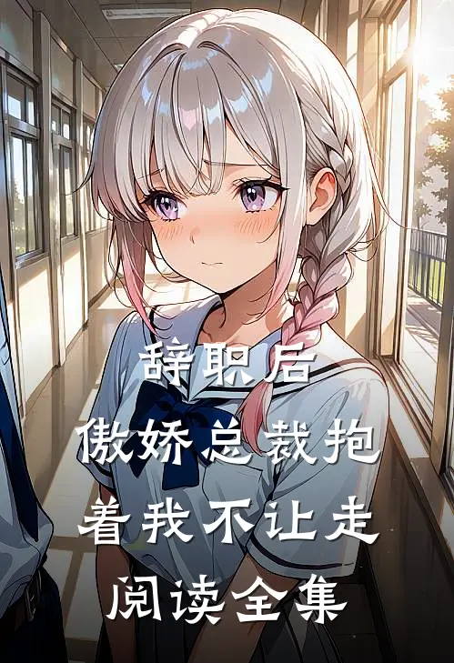 辞职后，傲娇总裁抱着我不让走阅读全集