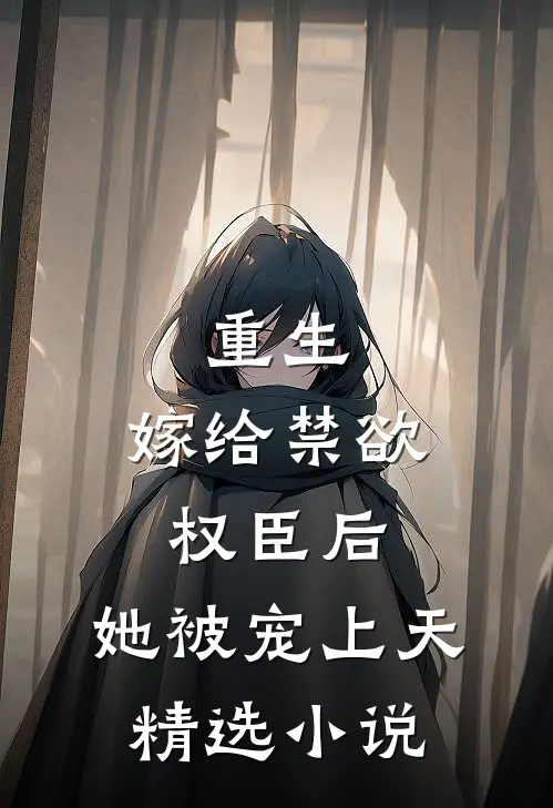 重生：嫁给禁欲权臣后，她被宠上天精选小说