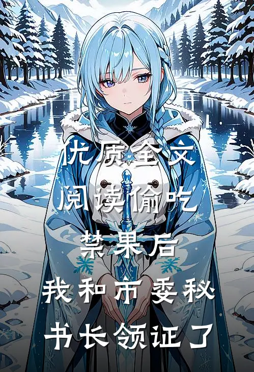 优质全文阅读偷吃禁果后，我和市委秘书长领证了