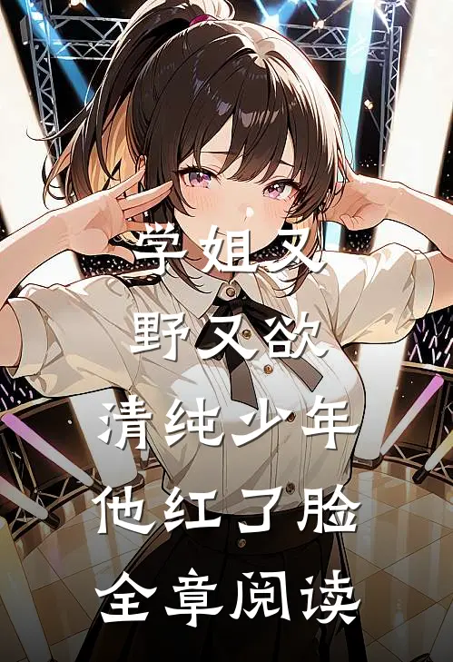 学姐又野又欲，清纯少年他红了脸全章阅读