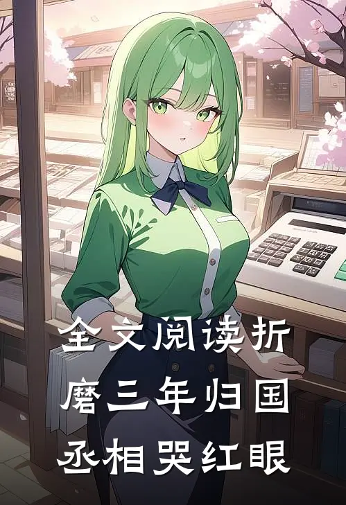 全文阅读折磨三年归国，丞相哭红眼
