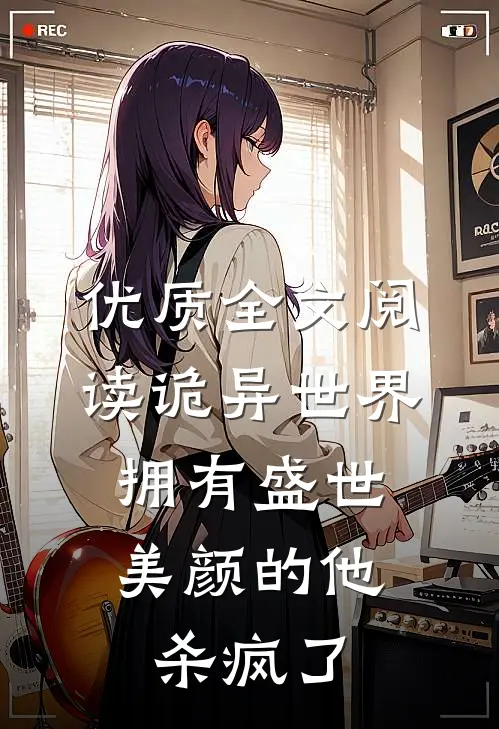 优质全文阅读诡异世界，拥有盛世美颜的他杀疯了