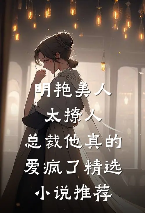 明艳美人太撩人，总裁他真的爱疯了精选小说推荐