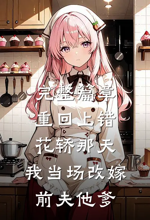完整篇章重回上错花轿那天，我当场改嫁前夫他爹