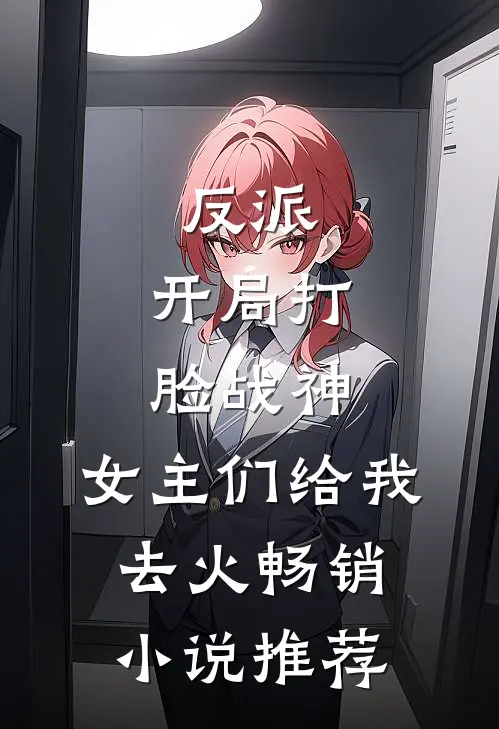 反派：开局打脸战神，女主们给我去火畅销小说推荐