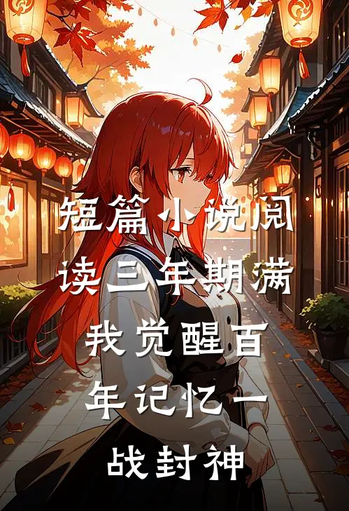 短篇小说阅读三年期满，我觉醒百年记忆一战封神