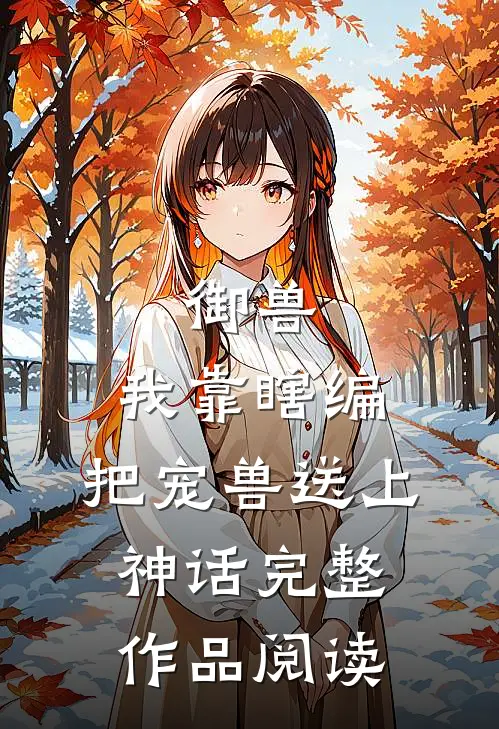御兽：我靠瞎编，把宠兽送上神话完整作品阅读
