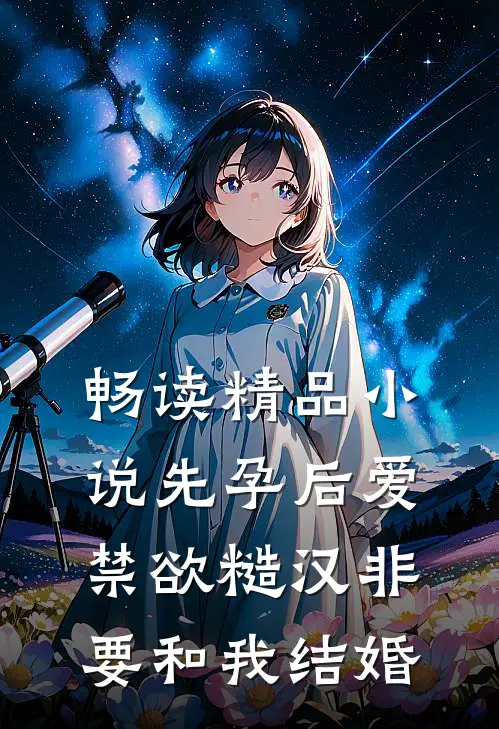 畅读精品小说先孕后爱：禁欲糙汉非要和我结婚