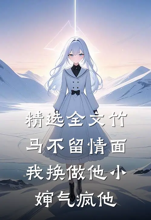 精选全文竹马不留情面，我换做他小婶气疯他