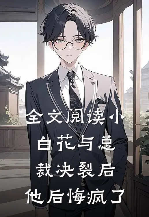 全文阅读小白花与总裁决裂后，他后悔疯了