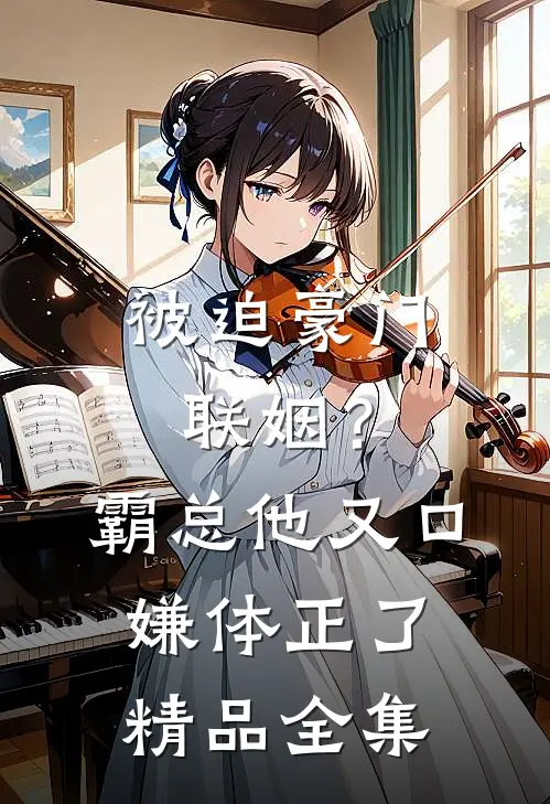 被迫豪门联姻？霸总他又口嫌体正了精品全集