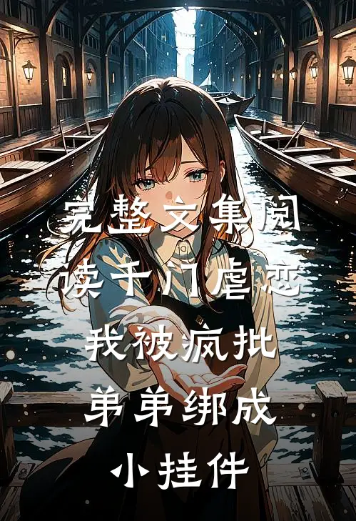 完整文集阅读千门虐恋：我被疯批弟弟绑成小挂件