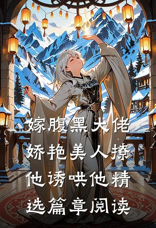 嫁腹黑大佬，娇艳美人撩他诱哄他精选篇章阅读
