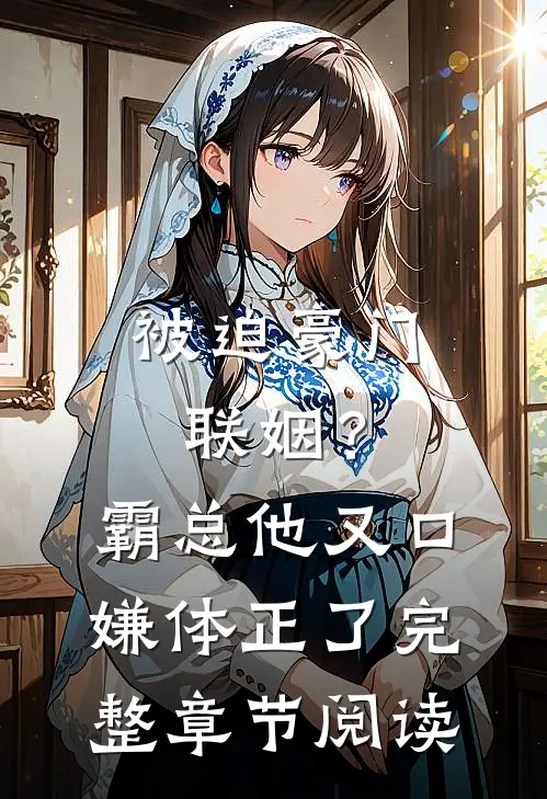 被迫豪门联姻？霸总他又口嫌体正了完整章节阅读
