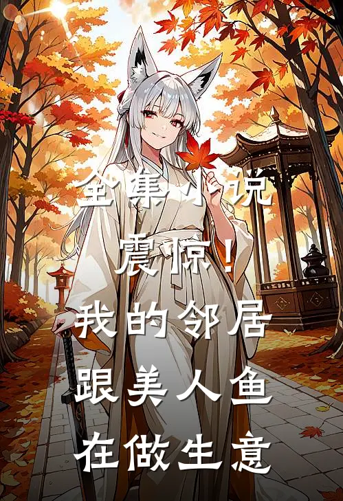 全集小说震惊！我的邻居跟美人鱼在做生意