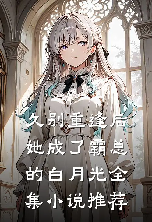 久别重逢后，她成了霸总的白月光全集小说推荐