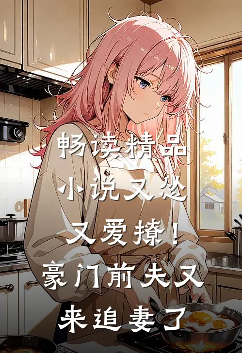 畅读精品小说又怂又爱撩！豪门前夫又来追妻了