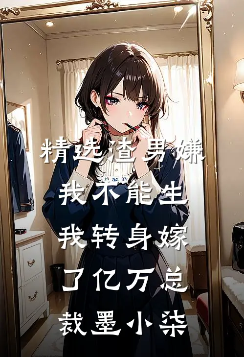 精选渣男嫌我不能生，我转身嫁了亿万总裁墨小柒