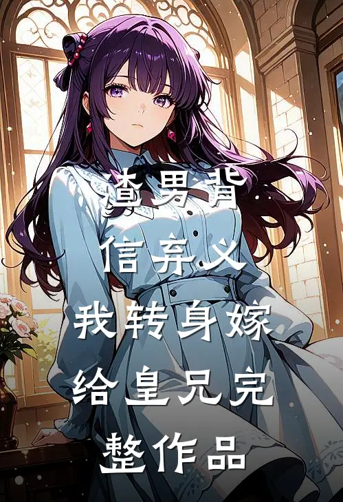 渣男背信弃义，我转身嫁给皇兄完整作品