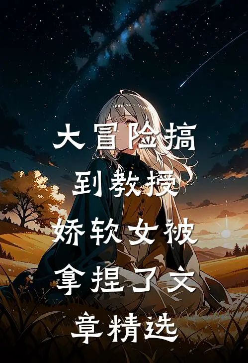 大冒险搞到教授，娇软女被拿捏了文章精选