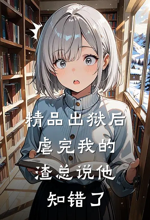 精品出狱后，虐完我的渣总说他知错了