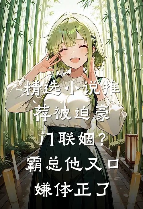 精选小说推荐被迫豪门联姻？霸总他又口嫌体正了