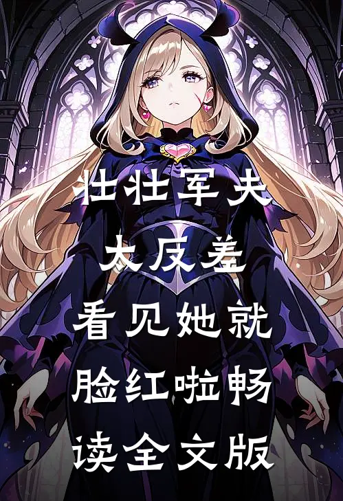 壮壮军夫太反差，看见她就脸红啦畅读全文版