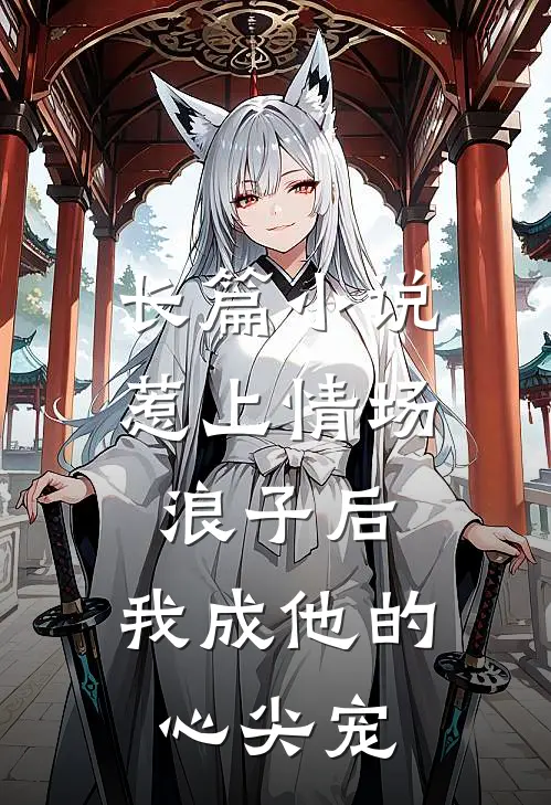 长篇小说惹上情场浪子后，我成他的心尖宠