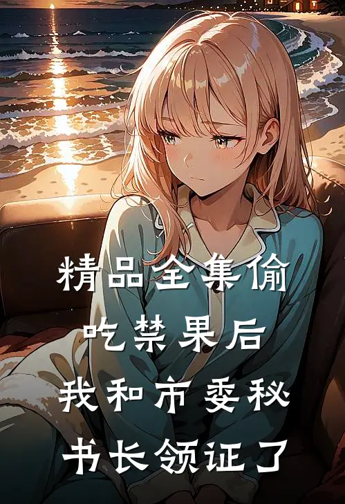 精品全集偷吃禁果后，我和市委秘书长领证了