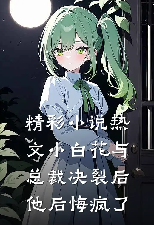精彩小说热文小白花与总裁决裂后,他后悔疯了