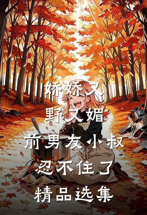 娇娇又野又媚，前男友小叔忍不住了精品选集