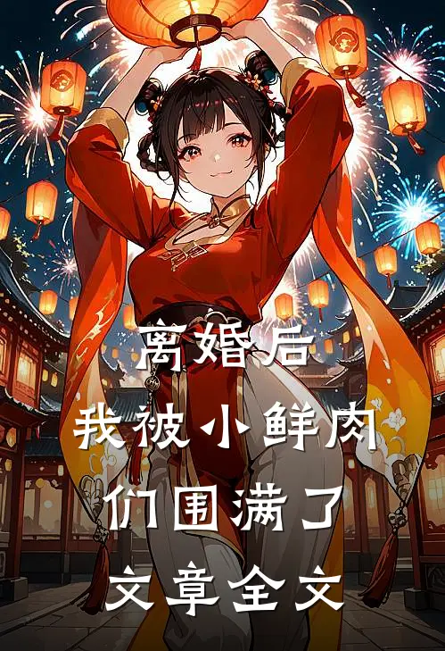 离婚后，我被小鲜肉们围满了文章全文