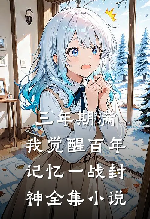 三年期满，我觉醒百年记忆一战封神全集小说