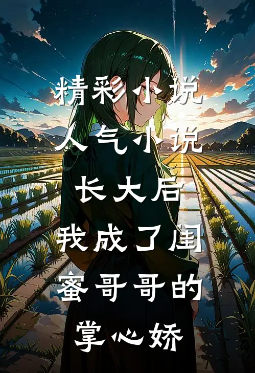 精彩小说人气小说长大后,我成了闺蜜哥哥的掌心娇