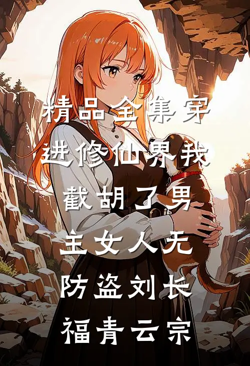 精品全集穿进修仙界我截胡了男主女人无防盗刘长福青云宗